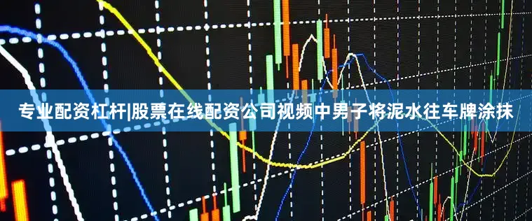 专业配资杠杆|股票在线配资公司视频中男子将泥水往车牌涂抹