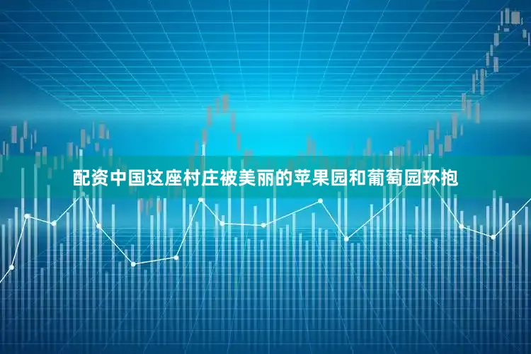 配资中国这座村庄被美丽的苹果园和葡萄园环抱