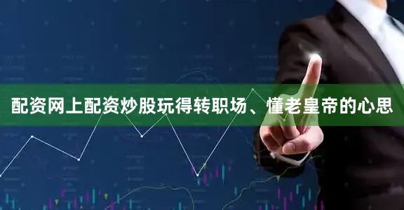 配资网上配资炒股玩得转职场、懂老皇帝的心思