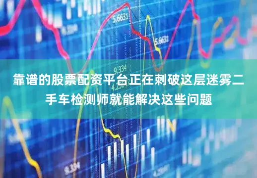 靠谱的股票配资平台正在刺破这层迷雾二手车检测师就能解决这些问题