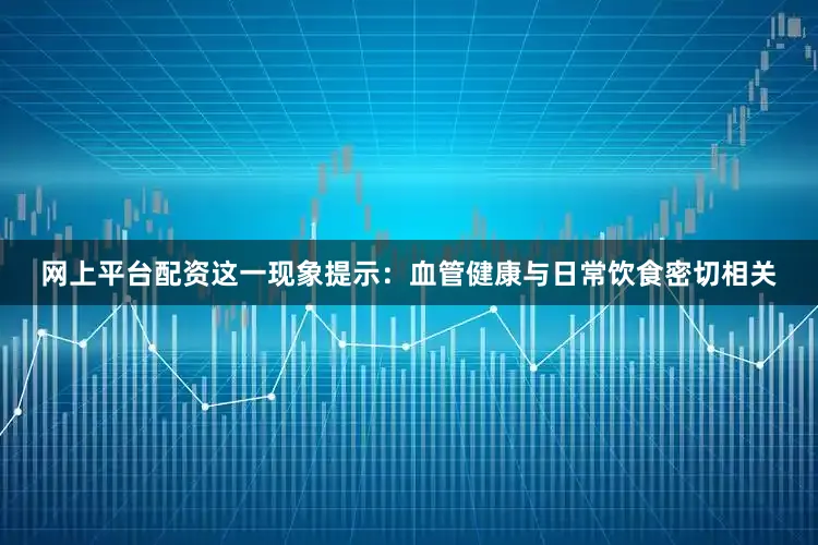 网上平台配资这一现象提示：血管健康与日常饮食密切相关
