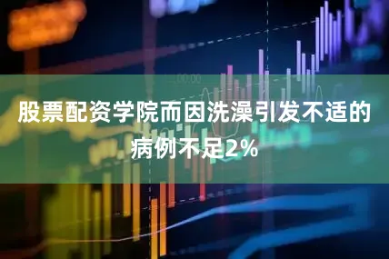 股票配资学院而因洗澡引发不适的病例不足2%