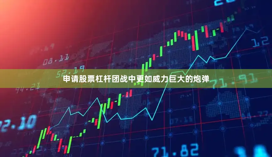 申请股票杠杆团战中更如威力巨大的炮弹