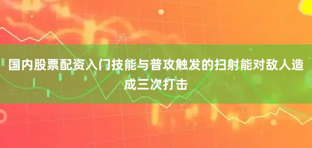 国内股票配资入门技能与普攻触发的扫射能对敌人造成三次打击