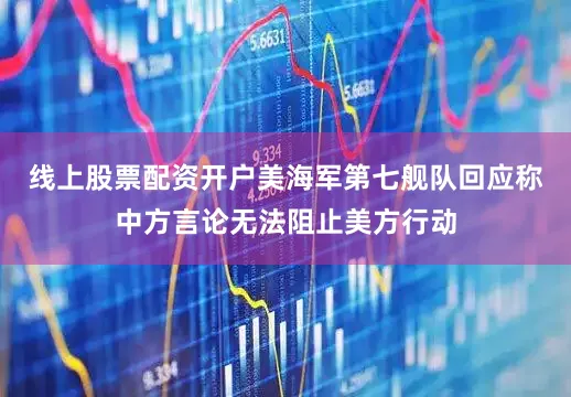 线上股票配资开户美海军第七舰队回应称中方言论无法阻止美方行动