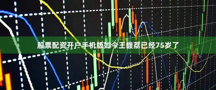 股票配资开户手机版如今王馥荔已经75岁了