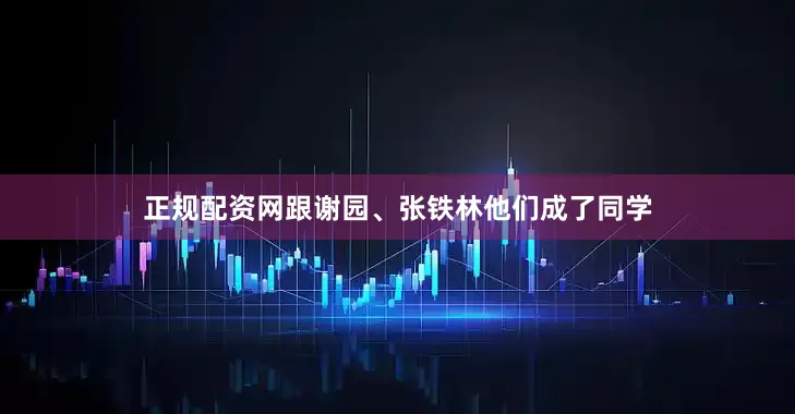 正规配资网跟谢园、张铁林他们成了同学