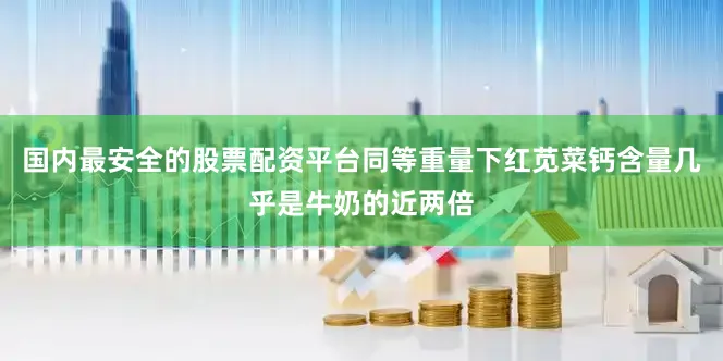 国内最安全的股票配资平台同等重量下红苋菜钙含量几乎是牛奶的近两倍
