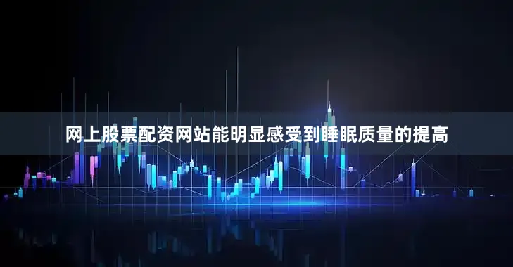 网上股票配资网站能明显感受到睡眠质量的提高