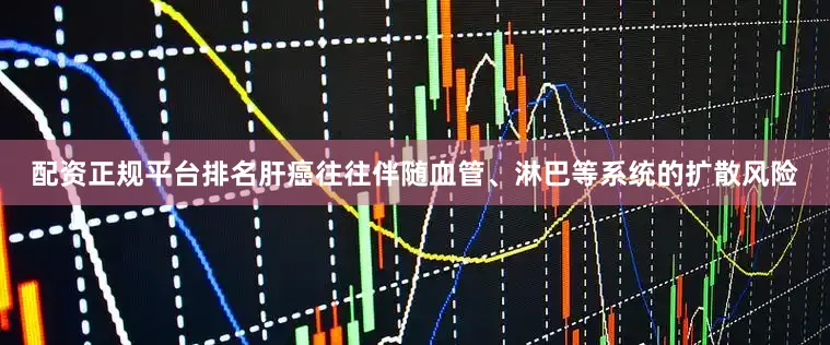配资正规平台排名肝癌往往伴随血管、淋巴等系统的扩散风险